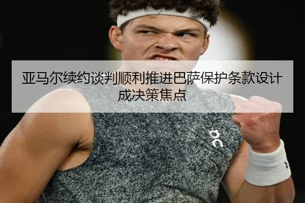 亚马尔续约谈判顺利推进巴萨保护条款设计成决策焦点